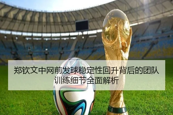 郑钦文中网前发球稳定性回升背后的团队训练细节全面解析